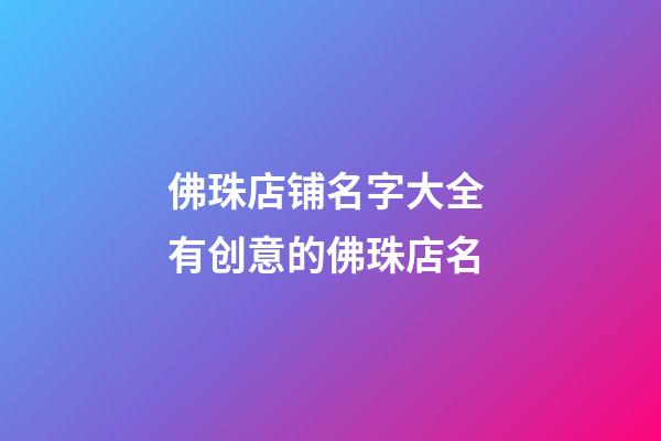 佛珠店铺名字大全 有创意的佛珠店名-第1张-店铺起名-玄机派